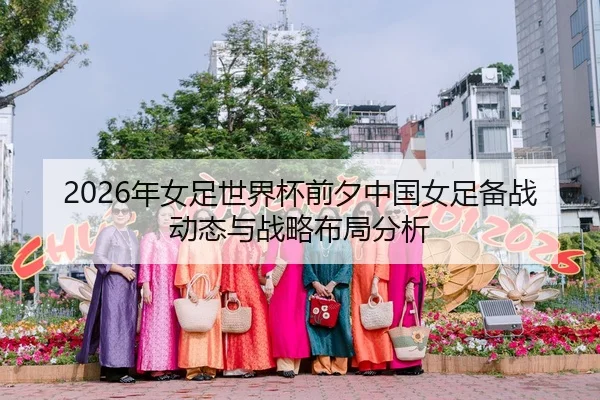 2026年女足世界杯前夕中国女足备战动态与战略布局分析