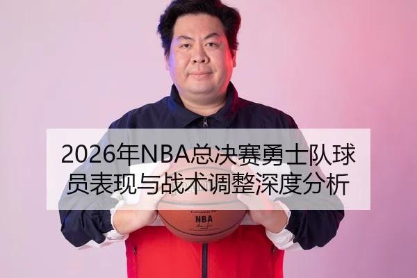 2026年NBA总决赛勇士队球员表现与战术调整深度分析