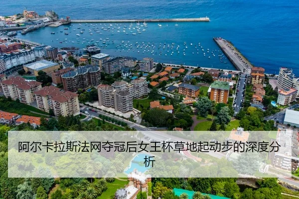 阿尔卡拉斯法网夺冠后女王杯草地起动步的深度分析