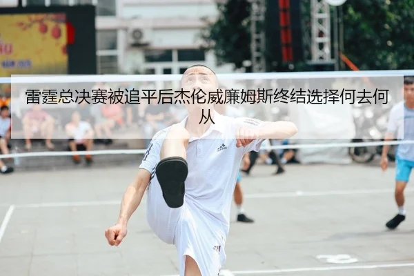 雷霆总决赛被追平后杰伦威廉姆斯终结选择何去何从