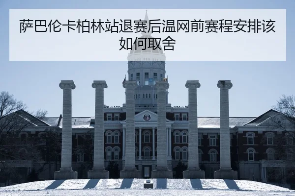 萨巴伦卡柏林站退赛后温网前赛程安排该如何取舍