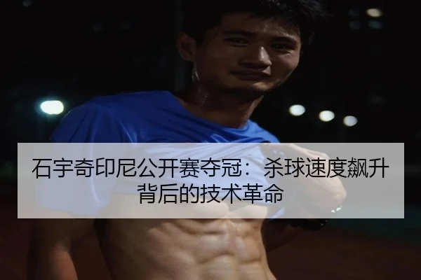 石宇奇印尼公开赛夺冠：杀球速度飙升背后的技术革命