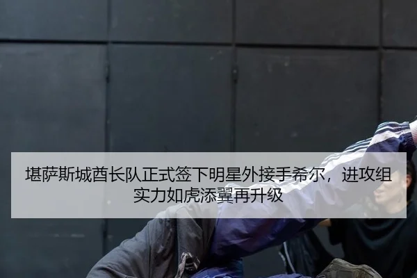 堪萨斯城酋长队正式签下明星外接手希尔，进攻组实力如虎添翼再升级