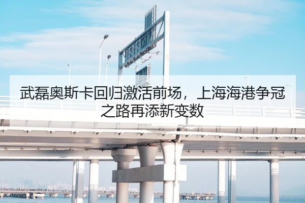 武磊奥斯卡回归激活前场，上海海港争冠之路再添新变数