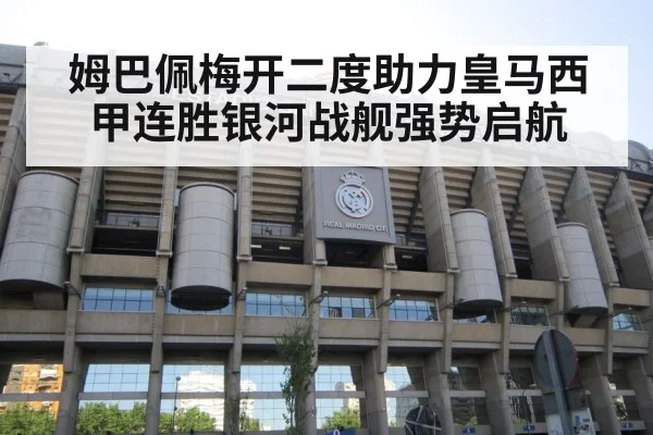 姆巴佩梅开二度助力皇马西甲连胜银河战舰强势启航