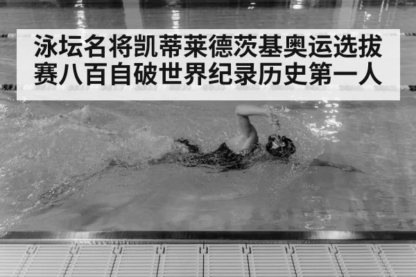 泳坛名将凯蒂莱德茨基奥运选拔赛八百自破世界纪录历史第一人