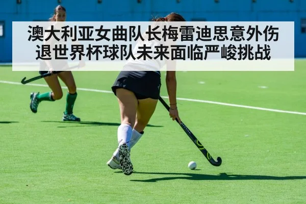 澳大利亚女曲队长梅雷迪思意外伤退世界杯球队未来面临严峻挑战