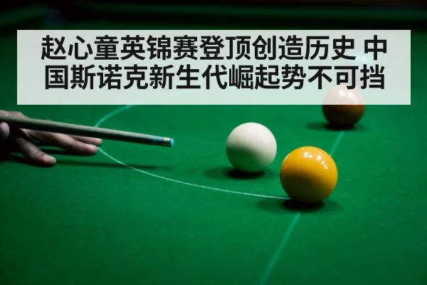 赵心童英锦赛登顶创造历史 中国斯诺克新生代崛起势不可挡
